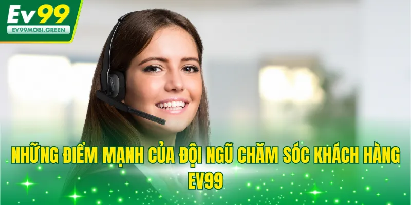 Những điểm mạnh của đội ngũ chăm sóc khách hàng EV99